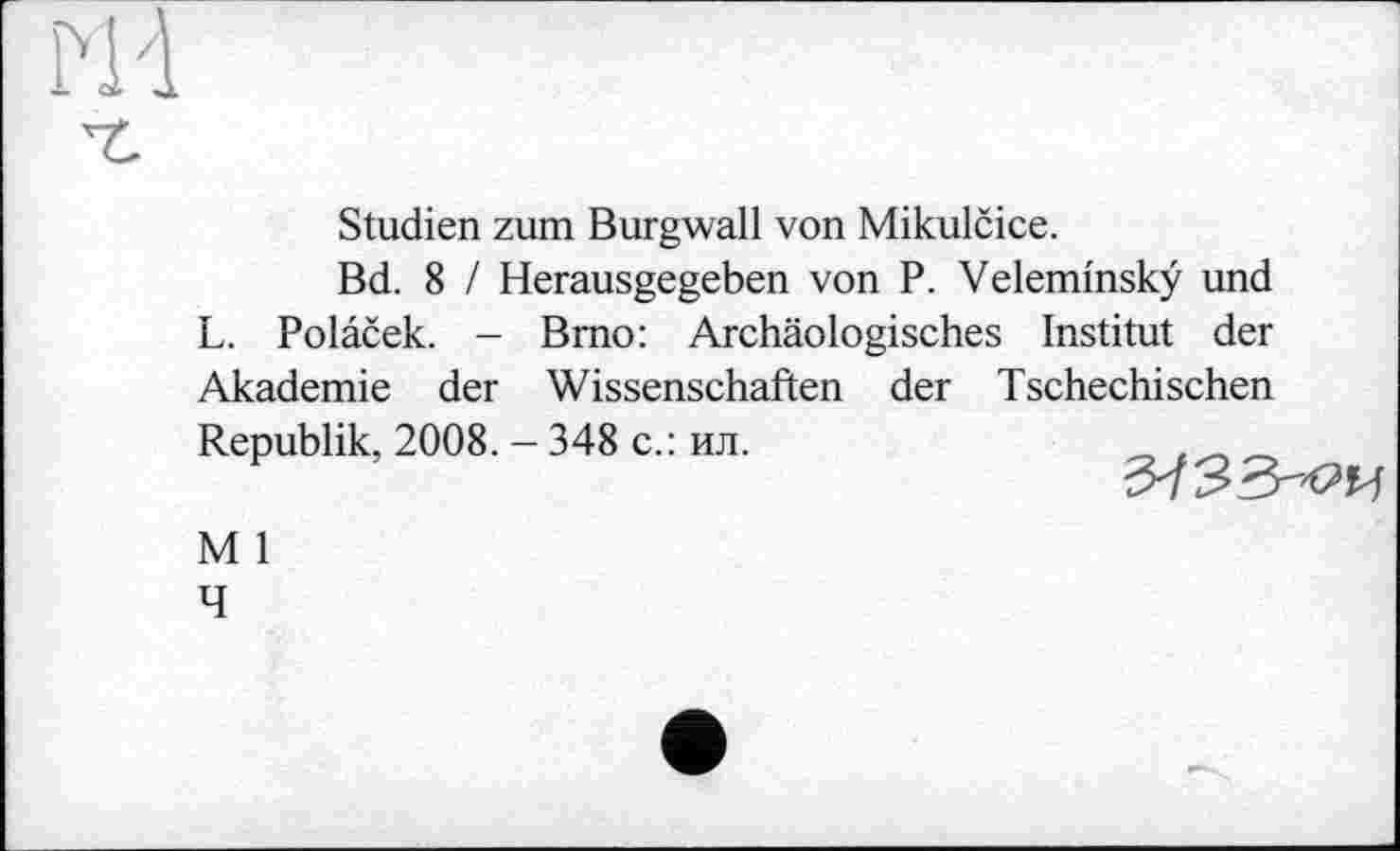 ﻿Studien zum Burgwall von Mikulčice.
Bd. 8 / Herausgegeben von P. Veleminsky und L. Polaček. - Brno: Archäologisches Institut der Akademie der Wissenschaften der Tschechischen Republik, 2008. - 348 с.: ил.	_
M i 4